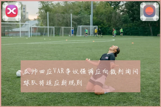 瓜帅回应VAR争议强调应向裁判询问球队将适应新规则