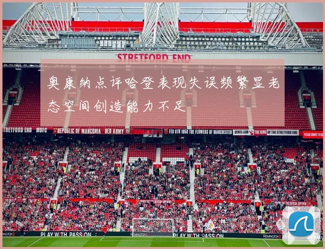 奥康纳点评哈登表现失误频繁显老态空间创造能力不足
