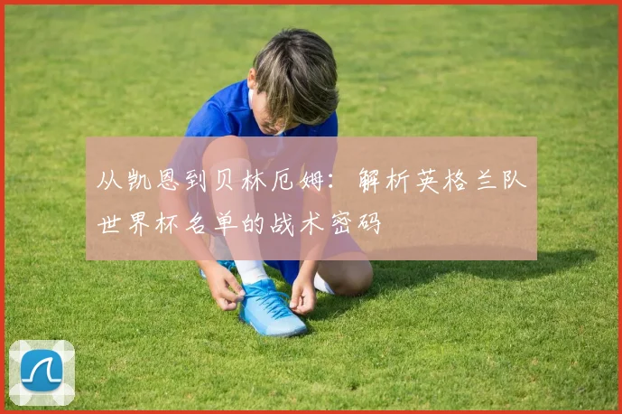 从凯恩到贝林厄姆：解析英格兰队世界杯名单的战术密码