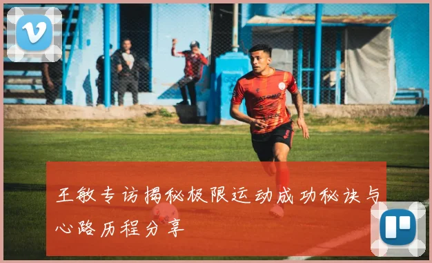 王敏专访揭秘极限运动成功秘诀与心路历程分享