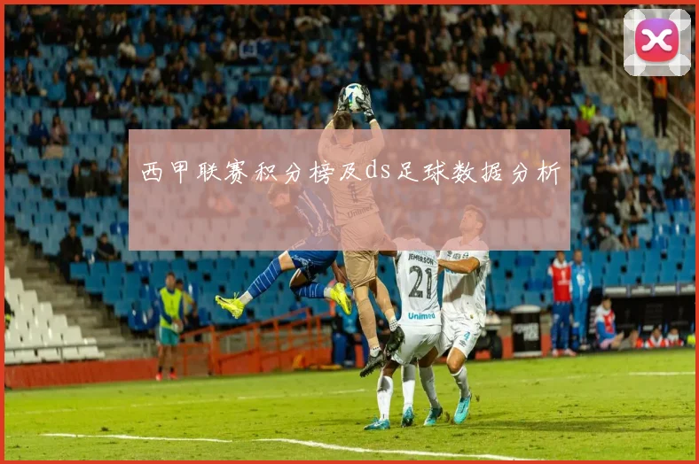 西甲联赛积分榜及ds足球数据分析