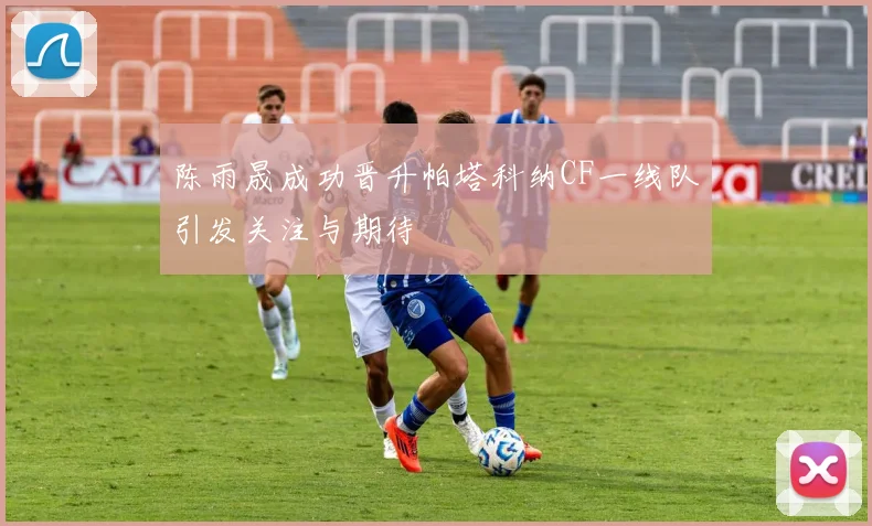 陈雨晟成功晋升帕塔科纳CF一线队引发关注与期待