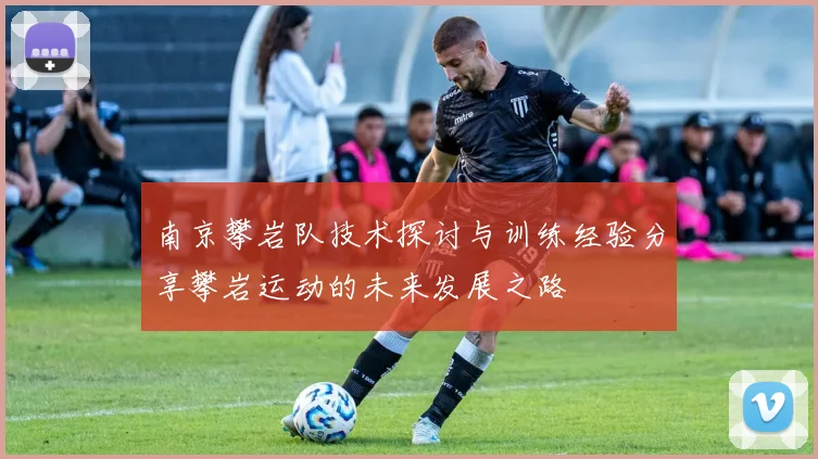 南京攀岩队技术探讨与训练经验分享攀岩运动的未来发展之路