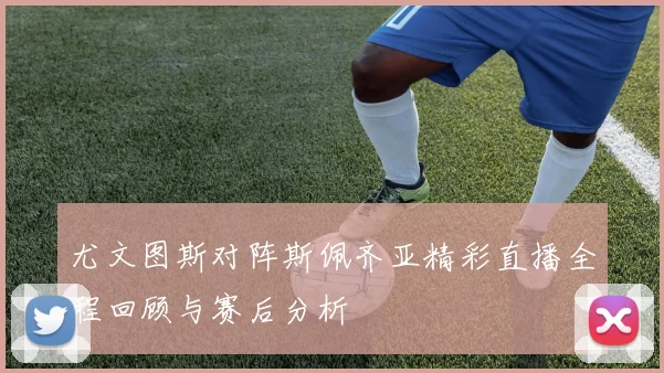 尤文图斯对阵斯佩齐亚精彩直播全程回顾与赛后分析