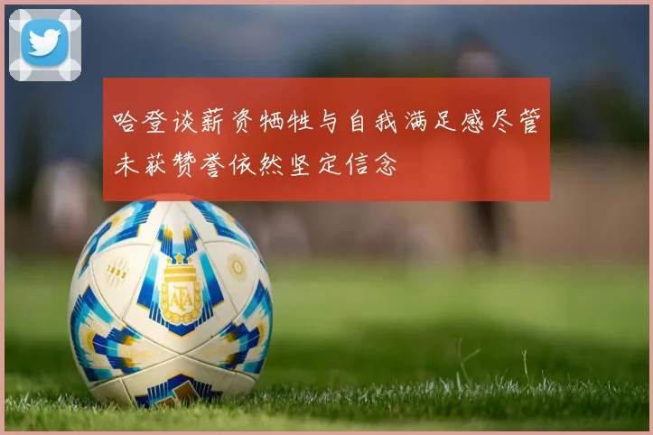 哈登谈薪资牺牲与自我满足感尽管未获赞誉依然坚定信念