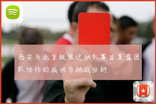 西安与北京极限运动队赛后复盘团队协作的成功与挑战分析